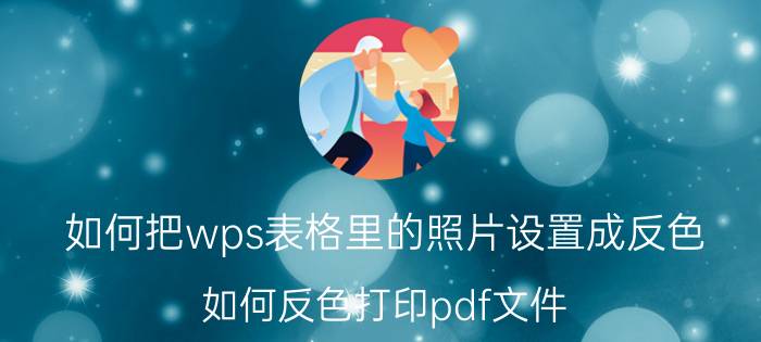 如何把wps表格里的照片设置成反色 如何反色打印pdf文件？